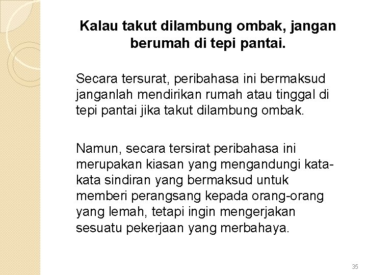 Kalau takut dilambung ombak, jangan berumah di tepi pantai. Secara tersurat, peribahasa ini bermaksud