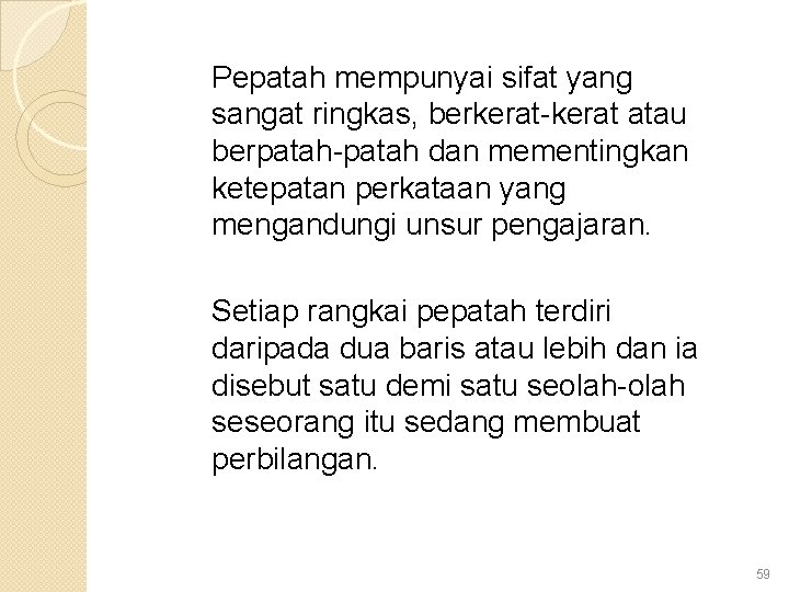 Pepatah mempunyai sifat yang sangat ringkas, berkerat-kerat atau berpatah-patah dan mementingkan ketepatan perkataan yang
