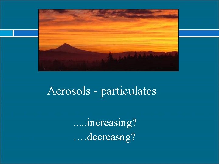 Aerosols - particulates. . . increasing? …. decreasng? 