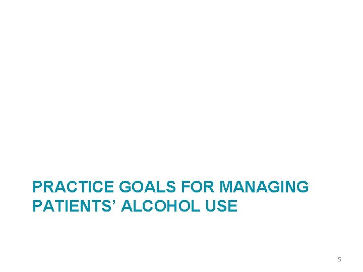 PRACTICE GOALS FOR MANAGING PATIENTS’ ALCOHOL USE 5 