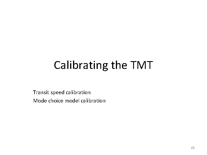 Calibrating the TMT Transit speed calibration Mode choice model calibration 65 Calibrating the TMT Transit speed calibration Mode choice model calibration 65