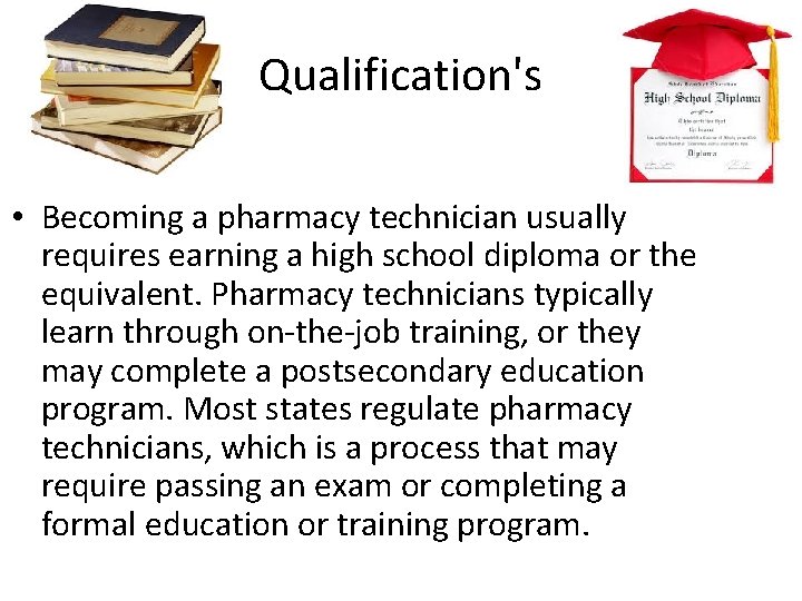 Qualification's • Becoming a pharmacy technician usually requires earning a high school diploma or