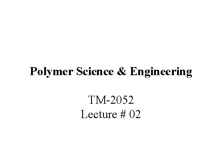 Polymer Science & Engineering TM-2052 Lecture # 02 