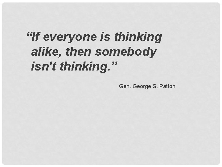 “If everyone is thinking alike, then somebody isn't thinking. ” Gen. George S. Patton