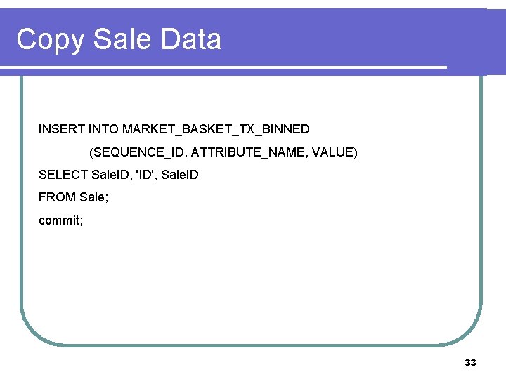Copy Sale Data INSERT INTO MARKET_BASKET_TX_BINNED (SEQUENCE_ID, ATTRIBUTE_NAME, VALUE) SELECT Sale. ID, 'ID', Sale.