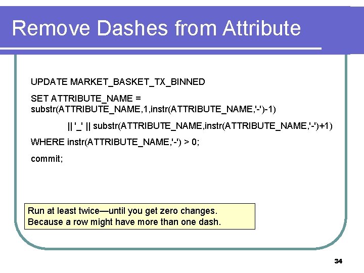 Remove Dashes from Attribute UPDATE MARKET_BASKET_TX_BINNED SET ATTRIBUTE_NAME = substr(ATTRIBUTE_NAME, 1, instr(ATTRIBUTE_NAME, '-')-1) ||