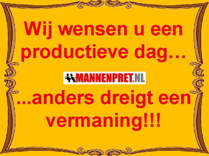 Wij wensen u een productieve dag…. . . anders dreigt een vermaning!!! 