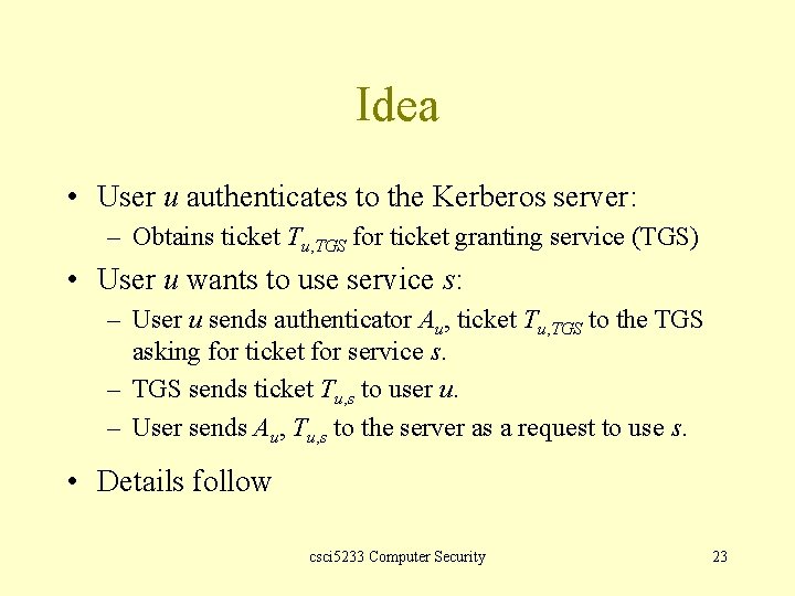 Idea • User u authenticates to the Kerberos server: – Obtains ticket Tu, TGS
