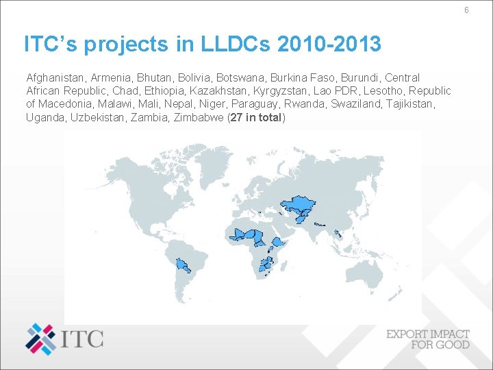 6 ITC’s projects in LLDCs 2010 -2013 Afghanistan, Armenia, Bhutan, Bolivia, Botswana, Burkina Faso,