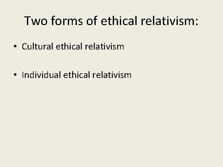 Two forms of ethical relativism: • Cultural ethical relativism • Individual ethical relativism 