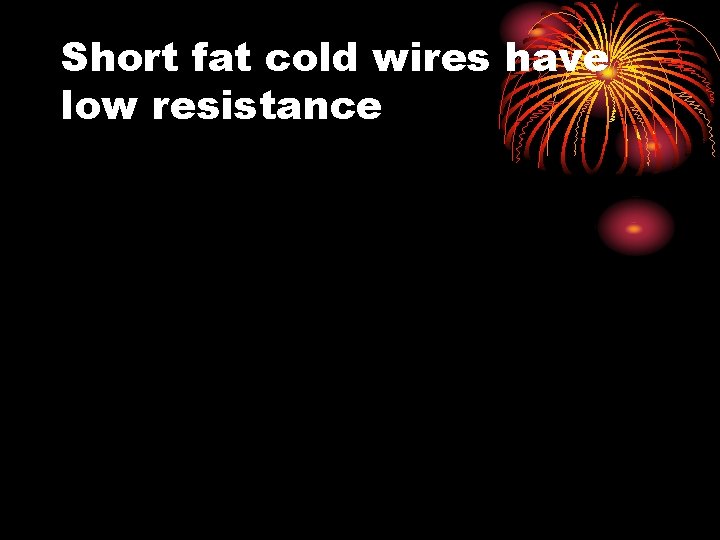 Short fat cold wires have low resistance 