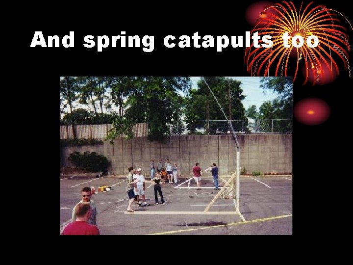 And spring catapults too 