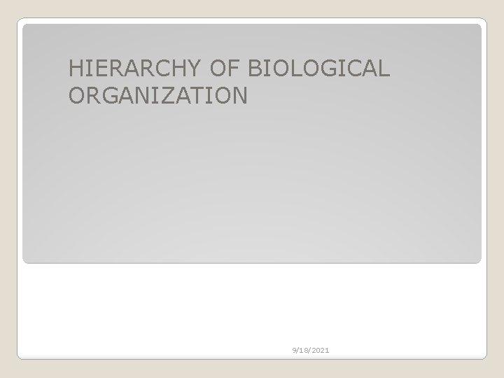 HIERARCHY OF BIOLOGICAL ORGANIZATION 9/18/2021 HIERARCHY OF BIOLOGICAL ORGANIZATION 9/18/2021