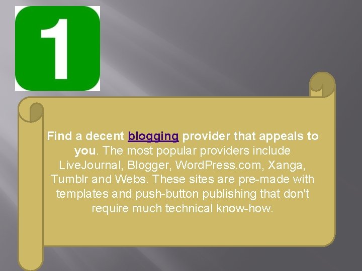 Find a decent blogging provider that appeals to you. The most popular providers include