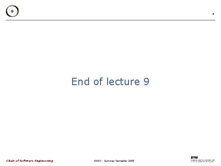 35 End of lecture 9 Chair of Software Engineering OOSC - Summer Semester 2005