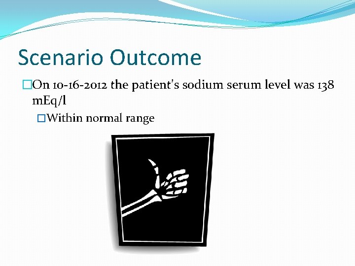 Scenario Outcome �On 10 -16 -2012 the patient’s sodium serum level was 138 m.