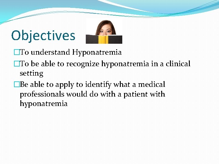 Objectives �To understand Hyponatremia �To be able to recognize hyponatremia in a clinical setting