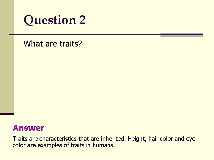Question 2 What are traits? Answer Traits are characteristics that are inherited. Height, hair