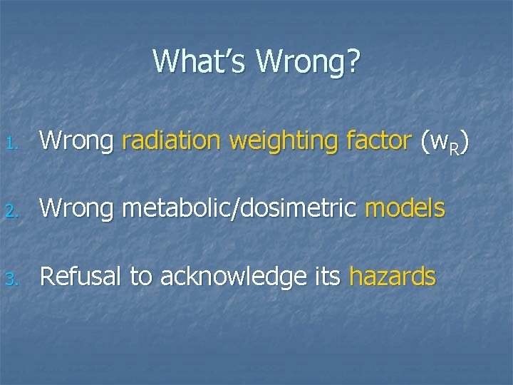 What’s Wrong? 1. Wrong radiation weighting factor (w. R) 2. Wrong metabolic/dosimetric models 3.