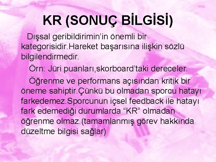 KR (SONUÇ BİLGİSİ) Dışsal geribildirimin’in önemli bir kategorisidir. Hareket başarısına ilişkin sözlü bilgilendirmedir. Örn: