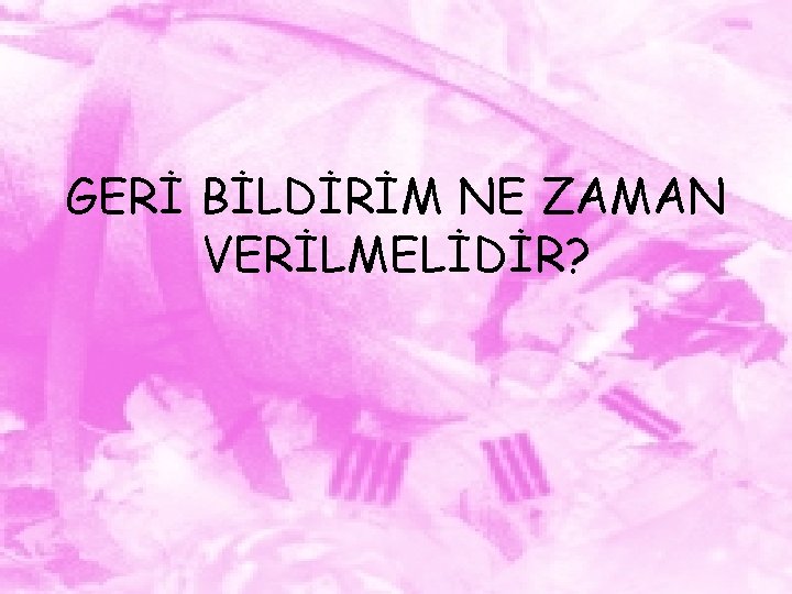 GERİ BİLDİRİM NE ZAMAN VERİLMELİDİR? 