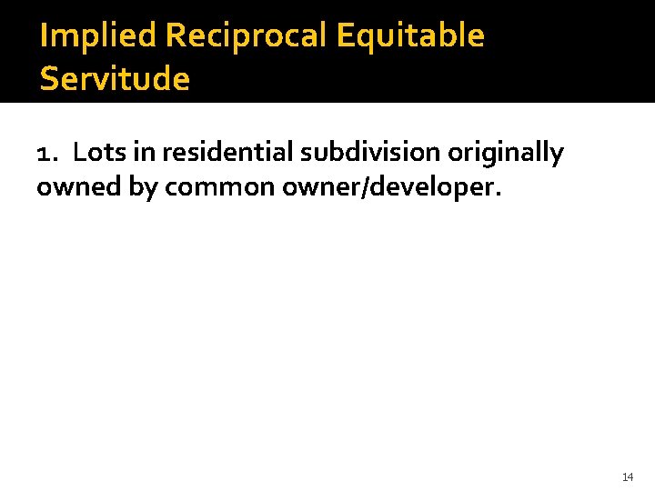 Implied Reciprocal Equitable Servitude 1. Lots in residential subdivision originally owned by common owner/developer.