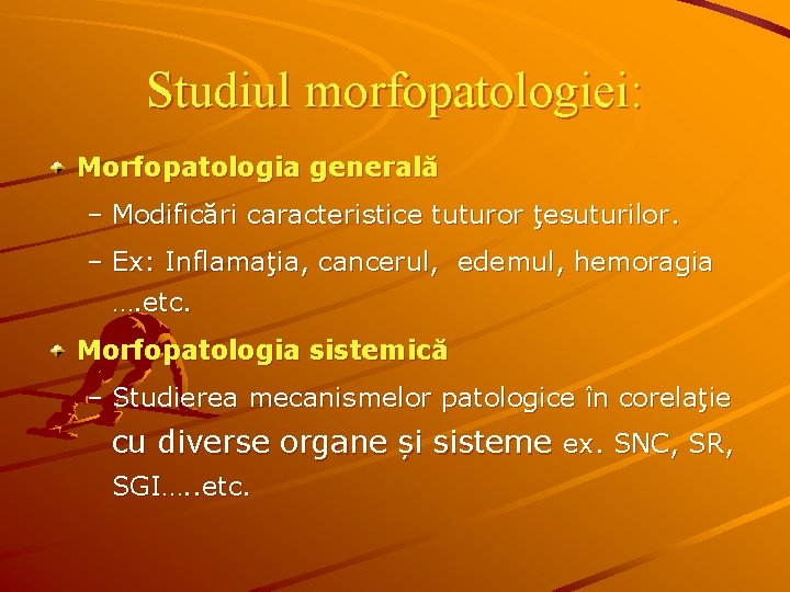 Studiul morfopatologiei: Morfopatologia generală – Modificări caracteristice tuturor ţesuturilor. – Ex: Inflamaţia, cancerul, edemul,