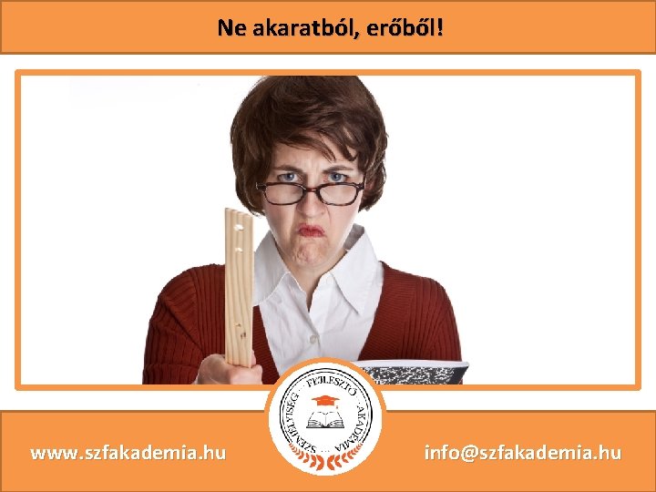 Ne akaratból, erőből! www. szfakademia. hu info@szfakademia. hu 