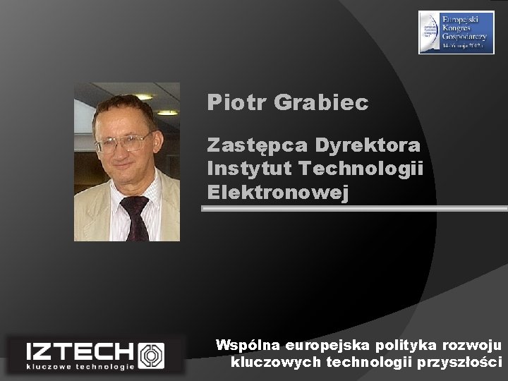 Piotr Grabiec Zastępca Dyrektora Instytut Technologii Elektronowej Wspólna europejska polityka rozwoju kluczowych technologii przyszłości