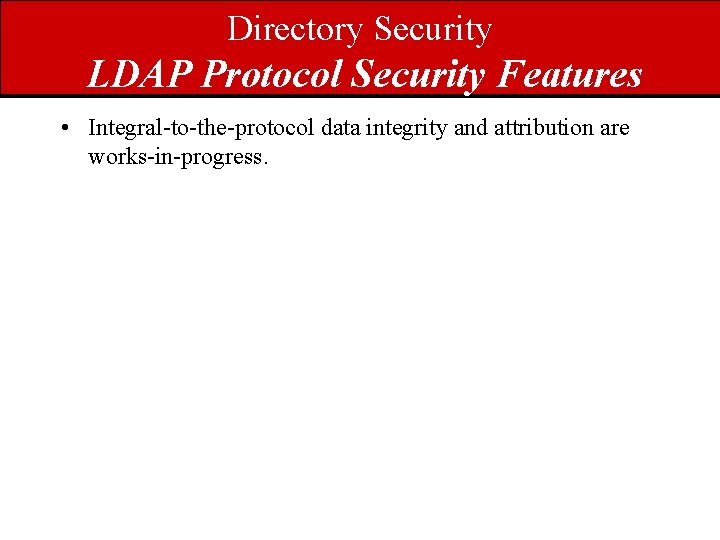 Directory Security LDAP Protocol Security Features • Integral-to-the-protocol data integrity and attribution are works-in-progress.