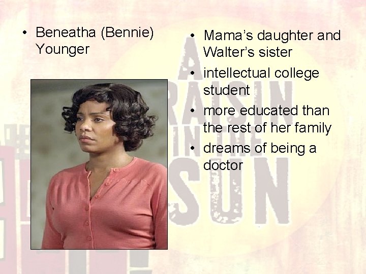  • Beneatha (Bennie) Younger • Mama’s daughter and Walter’s sister • intellectual college