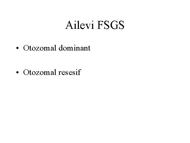 Ailevi FSGS • Otozomal dominant • Otozomal resesif 