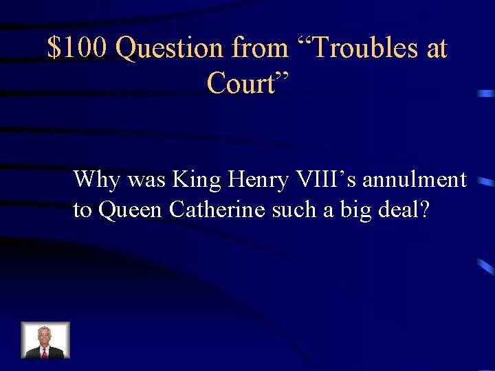$100 Question from “Troubles at Court” Why was King Henry VIII’s annulment to Queen