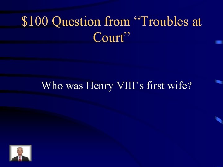 $100 Question from “Troubles at Court” Who was Henry VIII’s first wife? 