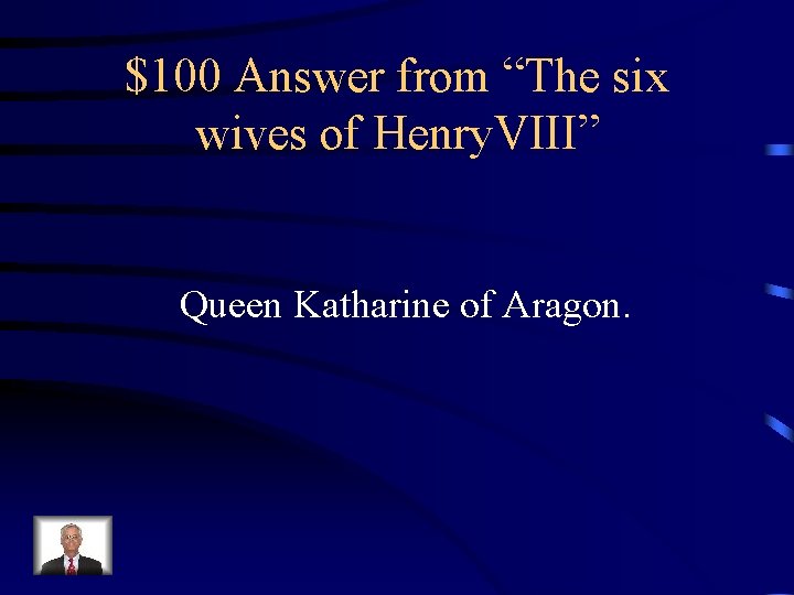 $100 Answer from “The six wives of Henry. VIII” Queen Katharine of Aragon. 