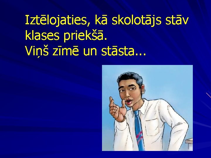 Iztēlojaties, kā skolotājs stāv klases priekšā. Viņš zīmē un stāsta. . . 