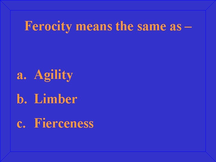 Ferocity means the same as – a. Agility b. Limber c. Fierceness 