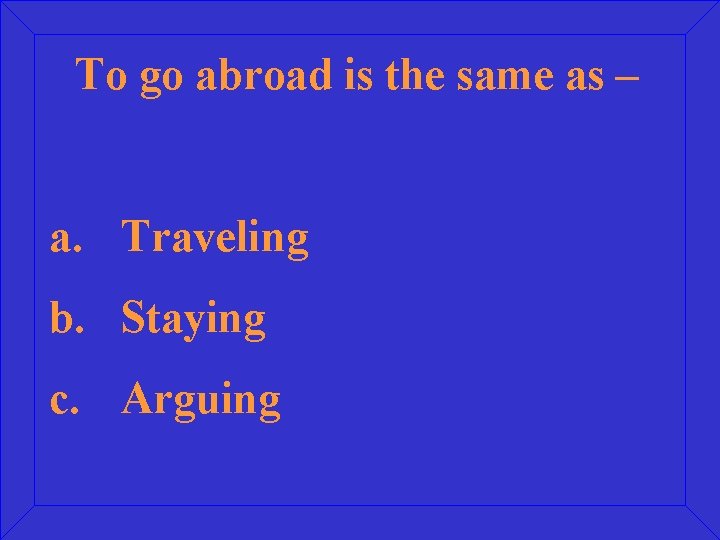 To go abroad is the same as – a. Traveling b. Staying c. Arguing