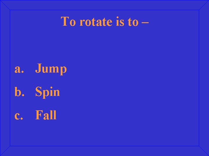 To rotate is to – a. Jump b. Spin c. Fall 