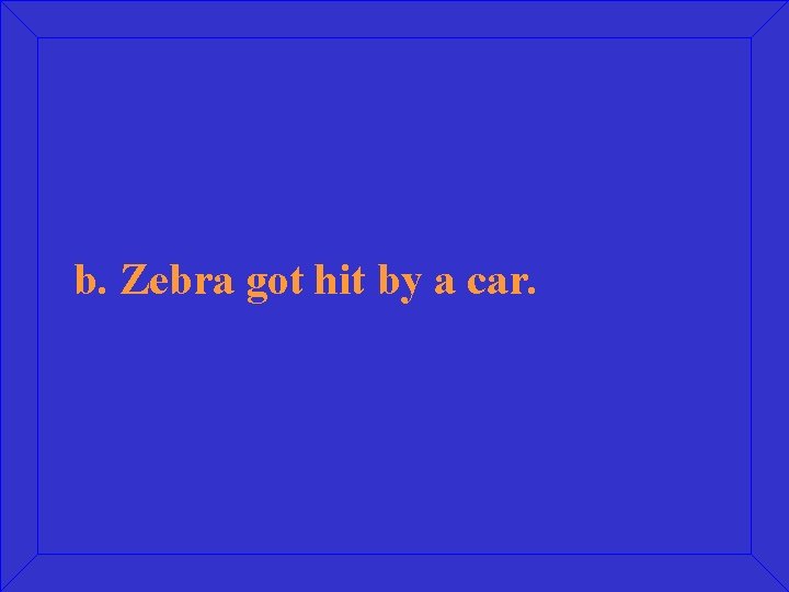 b. Zebra got hit by a car. 