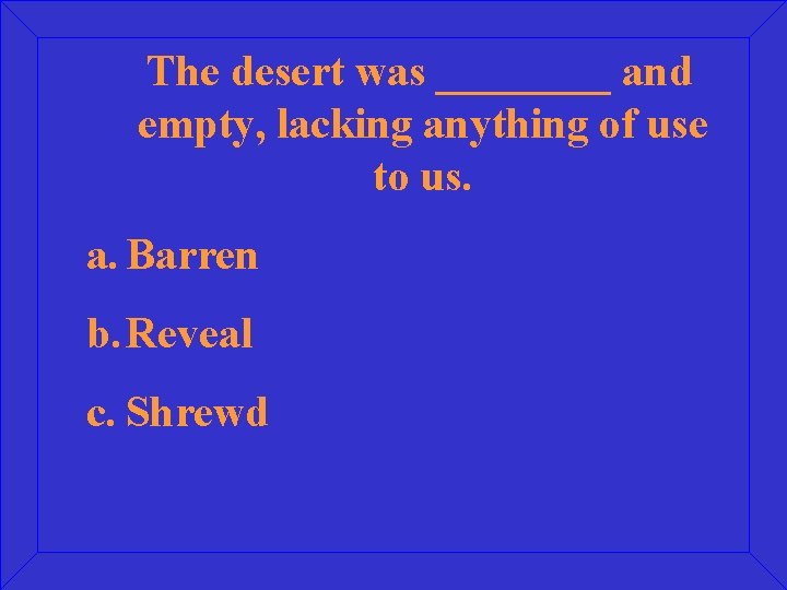 The desert was ____ and empty, lacking anything of use to us. a. Barren