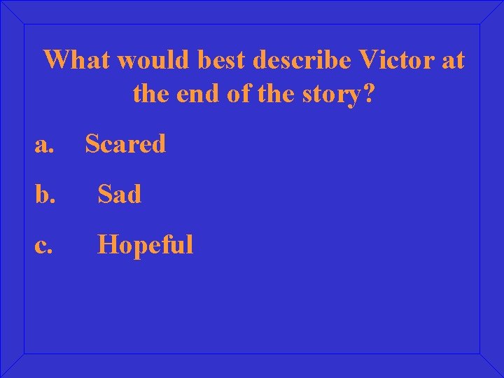 What would best describe Victor at the end of the story? a. Scared b.