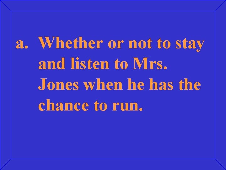 a. Whether or not to stay and listen to Mrs. Jones when he has