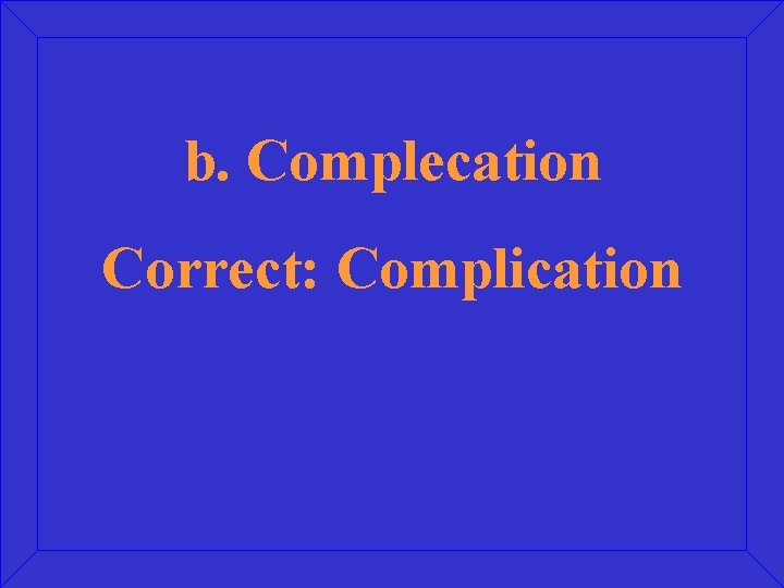 b. Complecation Correct: Complication 