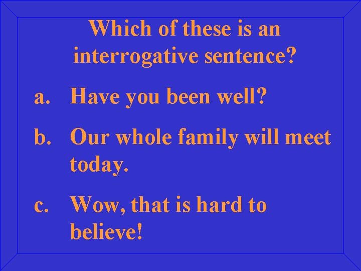 Which of these is an interrogative sentence? a. Have you been well? b. Our