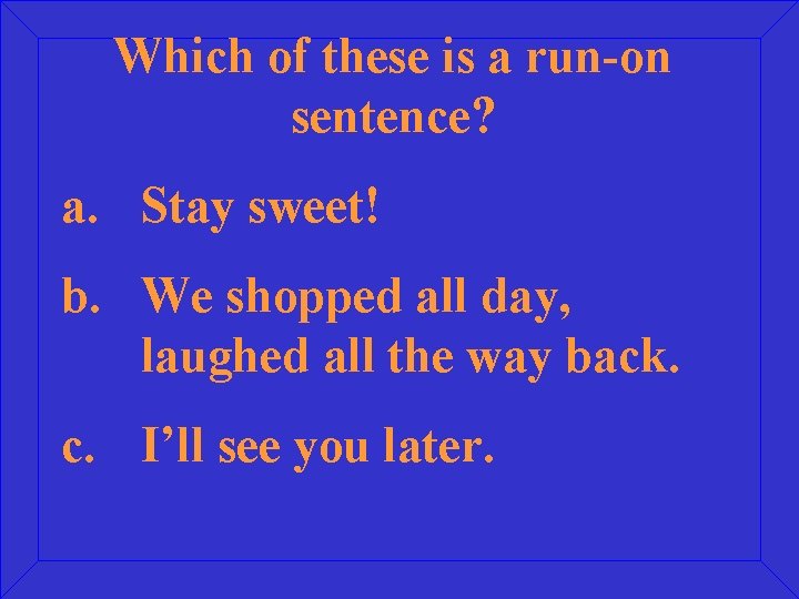 Which of these is a run-on sentence? a. Stay sweet! b. We shopped all