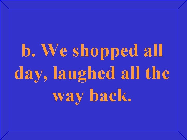 b. We shopped all day, laughed all the way back. 