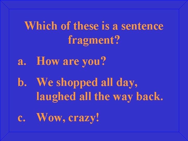 Which of these is a sentence fragment? a. How are you? b. We shopped