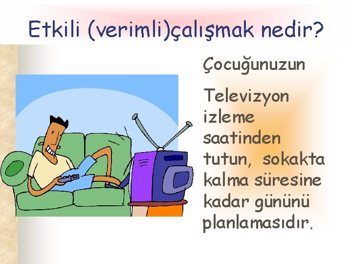 Etkili (verimli)çalışmak nedir? Çocuğunuzun Televizyon izleme saatinden tutun, sokakta kalma süresine kadar gününü planlamasıdır.