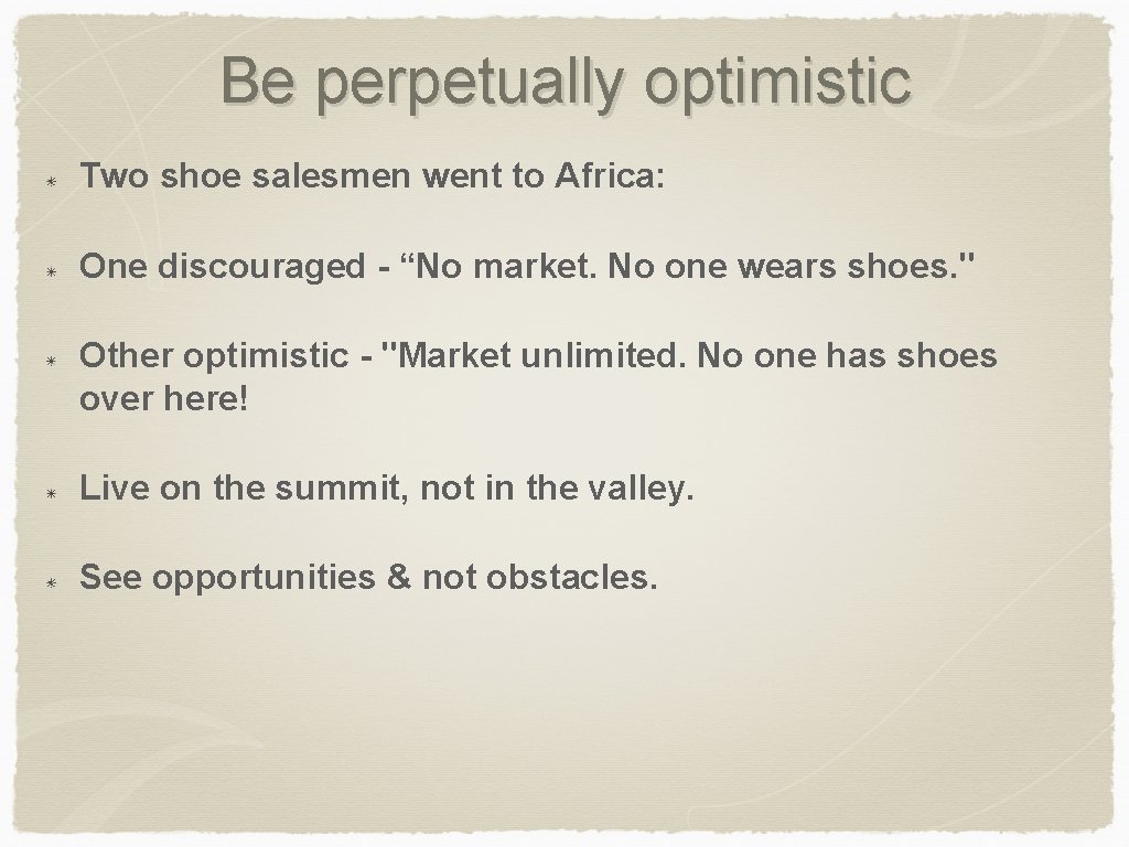 Be perpetually optimistic Two shoe salesmen went to Africa: One discouraged - “No market.